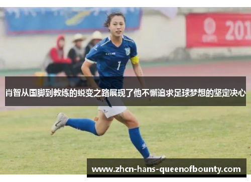 肖智从国脚到教练的蜕变之路展现了他不懈追求足球梦想的坚定决心