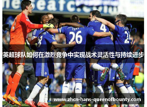 英超球队如何在激烈竞争中实现战术灵活性与持续进步
