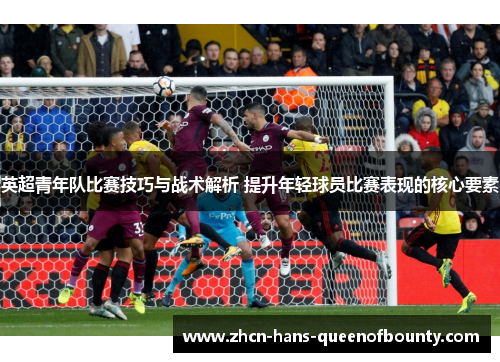 英超青年队比赛技巧与战术解析 提升年轻球员比赛表现的核心要素