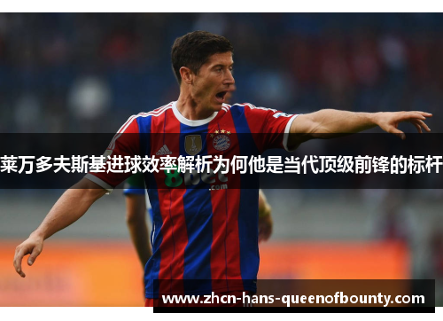 莱万多夫斯基进球效率解析为何他是当代顶级前锋的标杆