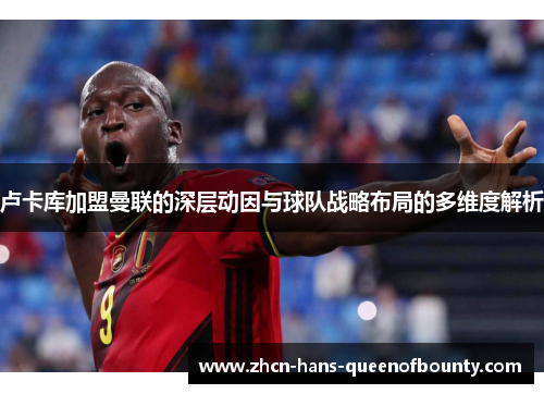 卢卡库加盟曼联的深层动因与球队战略布局的多维度解析