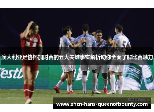 澳大利亚足协杯加时赛的五大关键事实解析助你全面了解比赛魅力