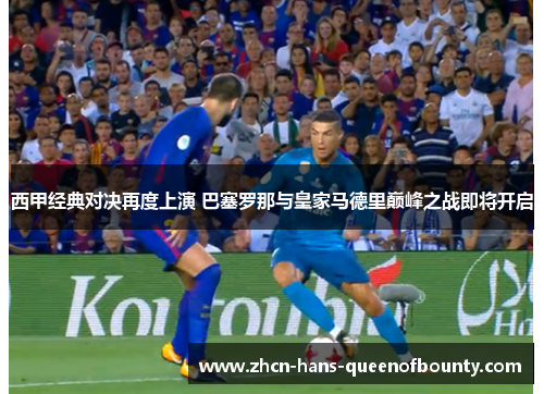 西甲经典对决再度上演 巴塞罗那与皇家马德里巅峰之战即将开启 西甲经典对决再度上演 巴塞罗那与皇家马德里巅峰之战即将开启
