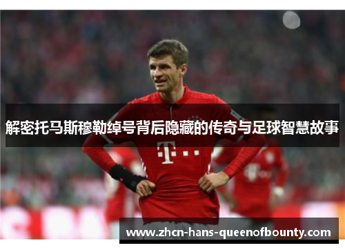 解密托马斯穆勒绰号背后隐藏的传奇与足球智慧故事 解密托马斯穆勒绰号背后隐藏的传奇与足球智慧故事