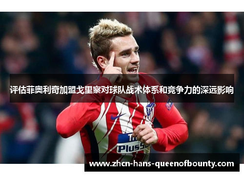 评估菲奥利奇加盟戈里察对球队战术体系和竞争力的深远影响 评估菲奥利奇加盟戈里察对球队战术体系和竞争力的深远影响