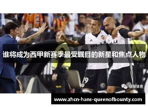 谁将成为西甲新赛季最受瞩目的新星和焦点人物 谁将成为西甲新赛季最受瞩目的新星和焦点人物