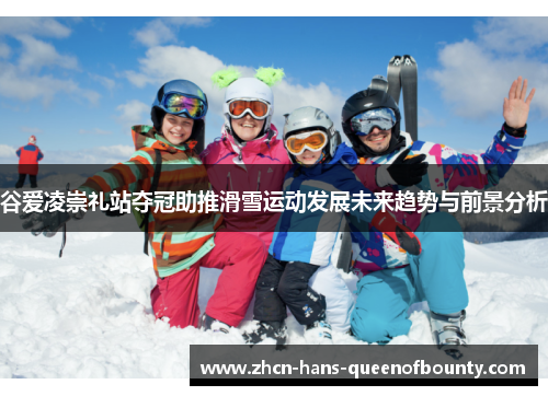 谷爱凌崇礼站夺冠助推滑雪运动发展未来趋势与前景分析 谷爱凌崇礼站夺冠助推滑雪运动发展未来趋势与前景分析