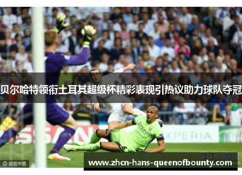 贝尔哈特领衔土耳其超级杯精彩表现引热议助力球队夺冠
