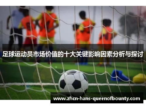 足球运动员市场价值的十大关键影响因素分析与探讨 足球运动员市场价值的十大关键影响因素分析与探讨