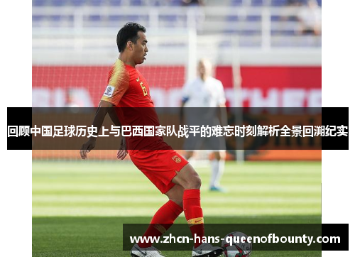 回顾中国足球历史上与巴西国家队战平的难忘时刻解析全景回溯纪实 回顾中国足球历史上与巴西国家队战平的难忘时刻解析全景回溯纪实