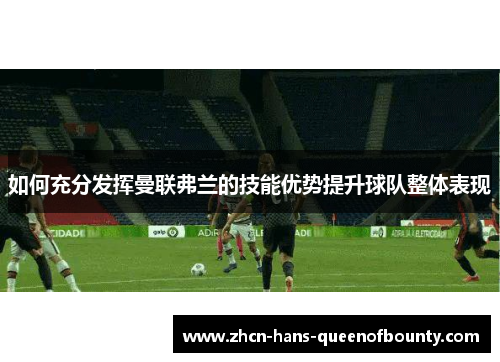 如何充分发挥曼联弗兰的技能优势提升球队整体表现