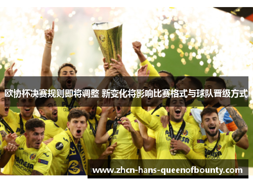欧协杯决赛规则即将调整 新变化将影响比赛格式与球队晋级方式 欧协杯决赛规则即将调整 新变化将影响比赛格式与球队晋级方式