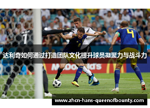 达利奇如何通过打造团队文化提升球员凝聚力与战斗力