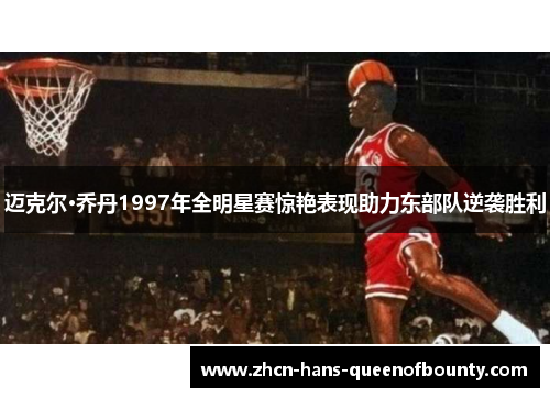 迈克尔·乔丹1997年全明星赛惊艳表现助力东部队逆袭胜利 迈克尔·乔丹1997年全明星赛惊艳表现助力东部队逆袭胜利