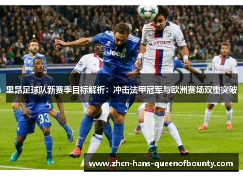 里昂足球队新赛季目标解析:冲击法甲冠军与欧洲赛场双重突破 里昂足球队新赛季目标解析:冲击法甲冠军与欧洲赛场双重突破