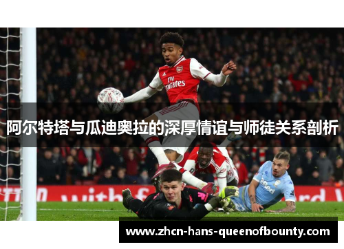 阿尔特塔与瓜迪奥拉的深厚情谊与师徒关系剖析