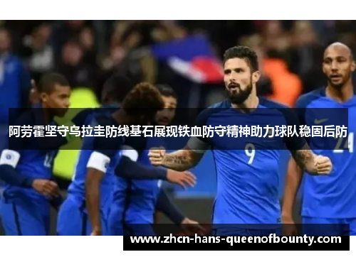 阿劳霍坚守乌拉圭防线基石展现铁血防守精神助力球队稳固后防