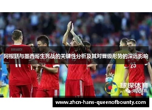 阿根廷与墨西哥生死战的关键性分析及其对晋级形势的深远影响