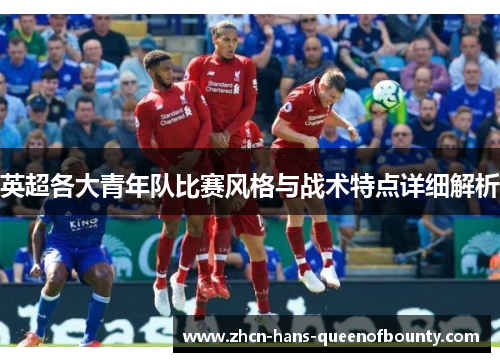英超各大青年队比赛风格与战术特点详细解析
