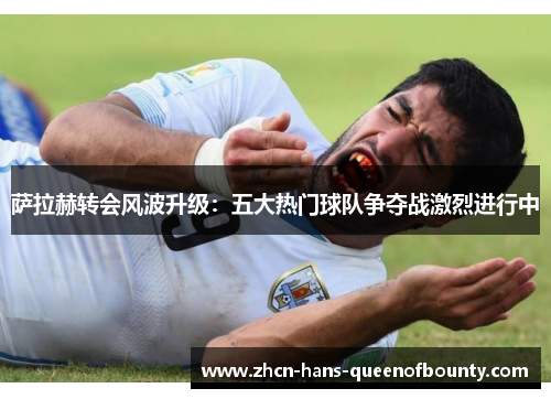 萨拉赫转会风波升级:五大热门球队争夺战激烈进行中 萨拉赫转会风波升级:五大热门球队争夺战激烈进行中