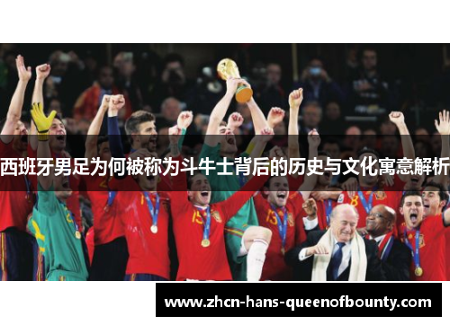 西班牙男足为何被称为斗牛士背后的历史与文化寓意解析 西班牙男足为何被称为斗牛士背后的历史与文化寓意解析