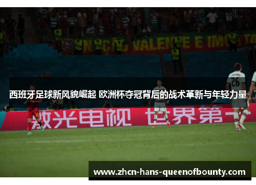 西班牙足球新风貌崛起 欧洲杯夺冠背后的战术革新与年轻力量 西班牙足球新风貌崛起 欧洲杯夺冠背后的战术革新与年轻力量