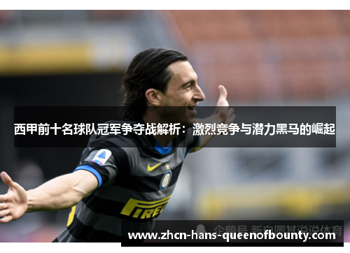 西甲前十名球队冠军争夺战解析:激烈竞争与潜力黑马的崛起 西甲前十名球队冠军争夺战解析:激烈竞争与潜力黑马的崛起