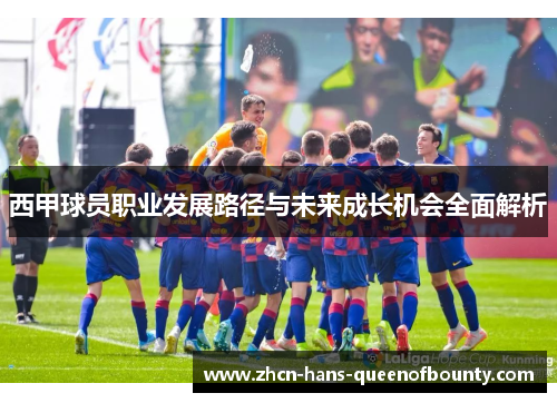西甲球员职业发展路径与未来成长机会全面解析 西甲球员职业发展路径与未来成长机会全面解析