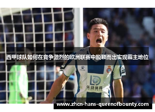 西甲球队如何在竞争激烈的欧洲联赛中脱颖而出实现霸主地位 西甲球队如何在竞争激烈的欧洲联赛中脱颖而出实现霸主地位