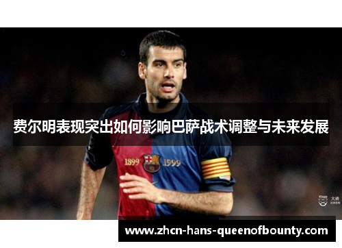 费尔明表现突出如何影响巴萨战术调整与未来发展 费尔明表现突出如何影响巴萨战术调整与未来发展