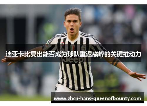 迪亚卡比复出能否成为球队重返巅峰的关键推动力 迪亚卡比复出能否成为球队重返巅峰的关键推动力