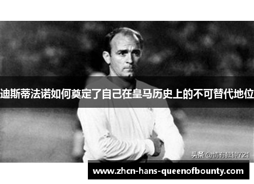 迪斯蒂法诺如何奠定了自己在皇马历史上的不可替代地位 迪斯蒂法诺如何奠定了自己在皇马历史上的不可替代地位