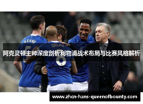 阿克灵顿主帅深度剖析利物浦战术布局与比赛风格解析 阿克灵顿主帅深度剖析利物浦战术布局与比赛风格解析