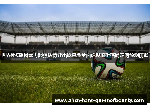 世界杯C组风云再起强队博弈出线悬念全面深度解析格局走向预测前瞻 世界杯C组风云再起强队博弈出线悬念全面深度解析格局走向预测前瞻