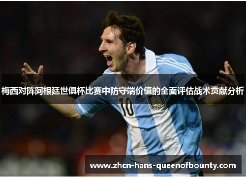 梅西对阵阿根廷世俱杯比赛中防守端价值的全面评估战术贡献分析 梅西对阵阿根廷世俱杯比赛中防守端价值的全面评估战术贡献分析