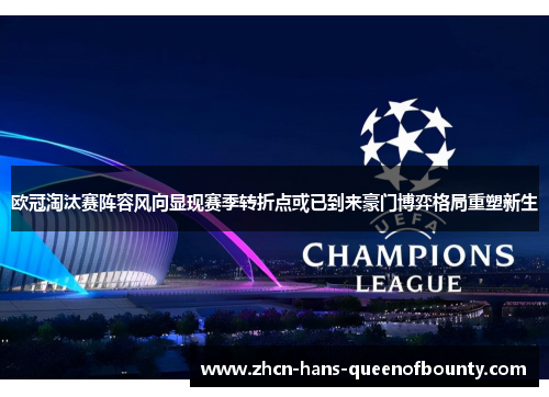 欧冠淘汰赛阵容风向显现赛季转折点或已到来豪门博弈格局重塑新生 欧冠淘汰赛阵容风向显现赛季转折点或已到来豪门博弈格局重塑新生