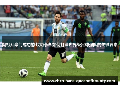 阿根廷豪门成功的七大秘诀 如何打造世界级足球强队的关键要素 阿根廷豪门成功的七大秘诀 如何打造世界级足球强队的关键要素
