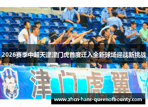 2026赛季中超天津津门虎首度迁入全新球场迎战新挑战 2026赛季中超天津津门虎首度迁入全新球场迎战新挑战