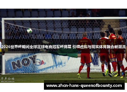 2026世界杯期间全球足球电竞冠军杯揭幕 引领虚拟与现实体育融合新潮流 2026世界杯期间全球足球电竞冠军杯揭幕 引领虚拟与现实体育融合新潮流
