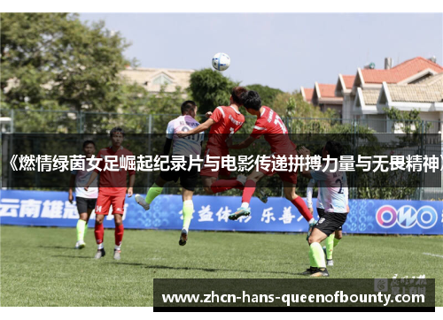 《燃情绿茵女足崛起纪录片与电影传递拼搏力量与无畏精神》