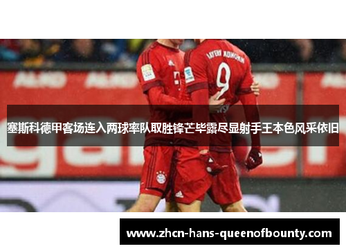 塞斯科德甲客场连入两球率队取胜锋芒毕露尽显射手王本色风采依旧 塞斯科德甲客场连入两球率队取胜锋芒毕露尽显射手王本色风采依旧