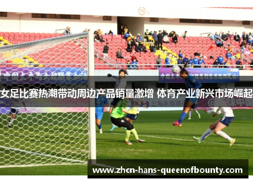 女足比赛热潮带动周边产品销量激增 体育产业新兴市场崛起