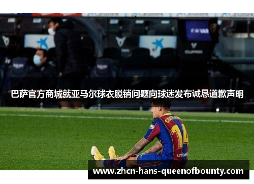 巴萨官方商城就亚马尔球衣脱销问题向球迷发布诚恳道歉声明 巴萨官方商城就亚马尔球衣脱销问题向球迷发布诚恳道歉声明