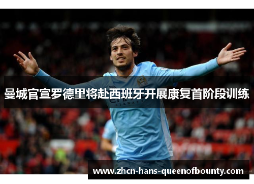 曼城官宣罗德里将赴西班牙开展康复首阶段训练 曼城官宣罗德里将赴西班牙开展康复首阶段训练