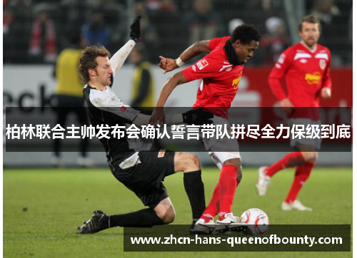 柏林联合主帅发布会确认誓言带队拼尽全力保级到底 柏林联合主帅发布会确认誓言带队拼尽全力保级到底