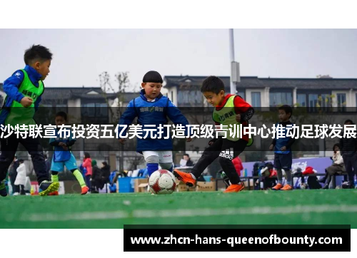 沙特联宣布投资五亿美元打造顶级青训中心推动足球发展 沙特联宣布投资五亿美元打造顶级青训中心推动足球发展