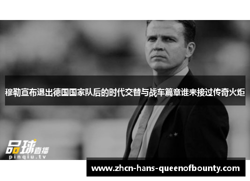 穆勒宣布退出德国国家队后的时代交替与战车篇章谁来接过传奇火炬