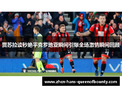 贾苏拉读秒绝平克罗地亚瞬间引爆全场激情瞬间回顾