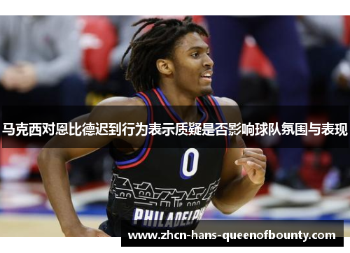 马克西对恩比德迟到行为表示质疑是否影响球队氛围与表现