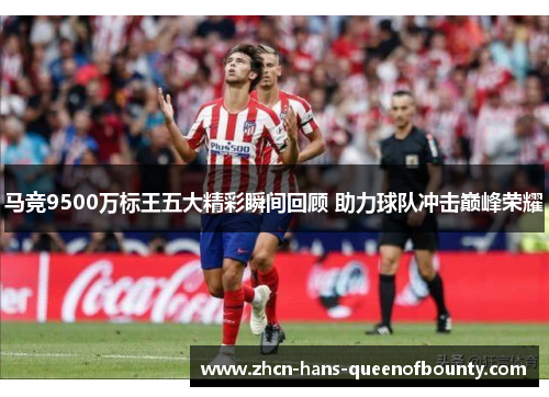 马竞9500万标王五大精彩瞬间回顾 助力球队冲击巅峰荣耀